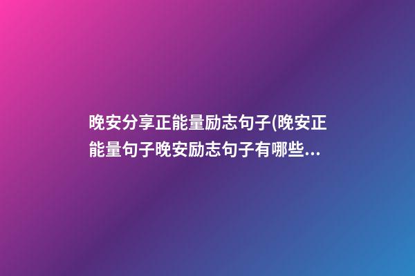 晚安分享正能量励志句子(晚安正能量句子晚安励志句子有哪些?)