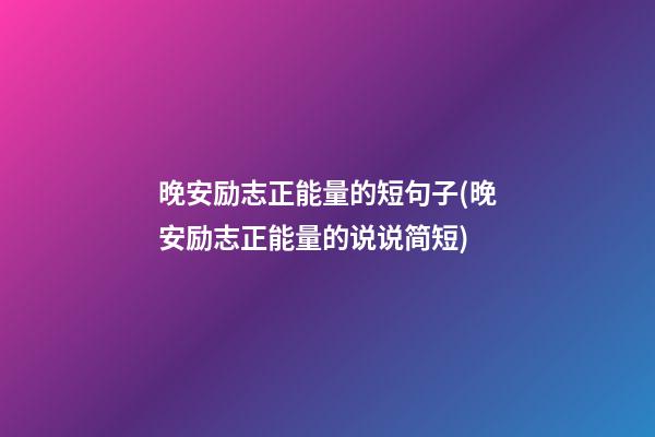 晚安励志正能量的短句子(晚安励志正能量的说说简短)