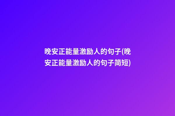 晚安正能量激励人的句子(晚安正能量激励人的句子简短)