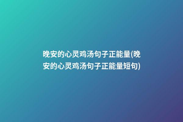 晚安的心灵鸡汤句子正能量(晚安的心灵鸡汤句子正能量短句)