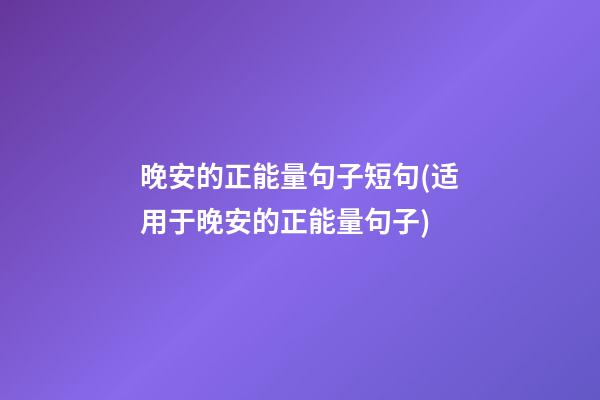 晚安的正能量句子短句(适用于晚安的正能量句子)