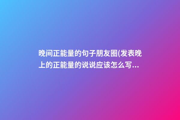 晚间正能量的句子朋友圈(发表晚上的正能量的说说应该怎么写)