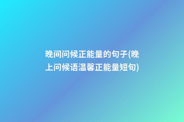 晚间问候正能量的句子(晚上问候语温馨正能量短句)