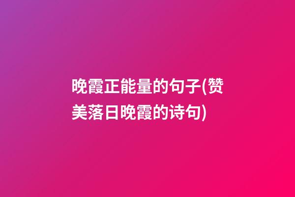 晚霞正能量的句子(赞美落日晚霞的诗句)