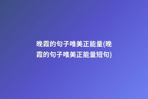 晚霞的句子唯美正能量(晚霞的句子唯美正能量短句)