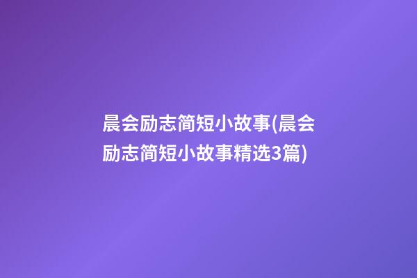 晨会励志简短小故事(晨会励志简短小故事精选3篇)