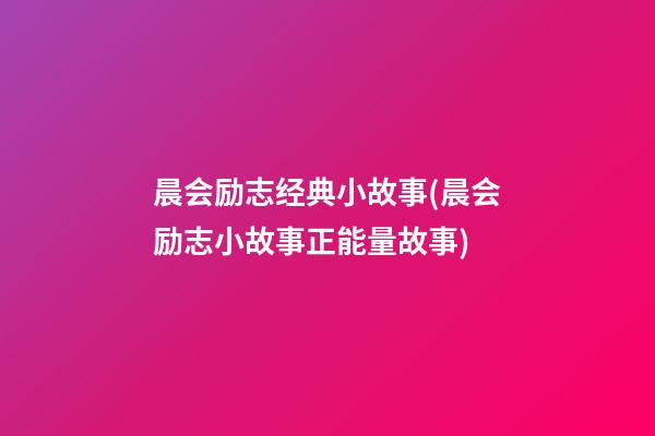 晨会励志经典小故事(晨会励志小故事正能量故事)