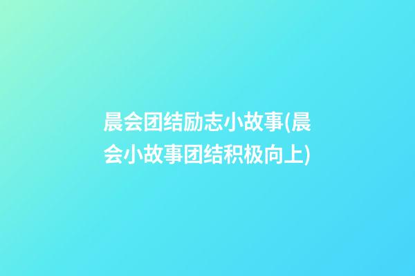 晨会团结励志小故事(晨会小故事团结积极向上)