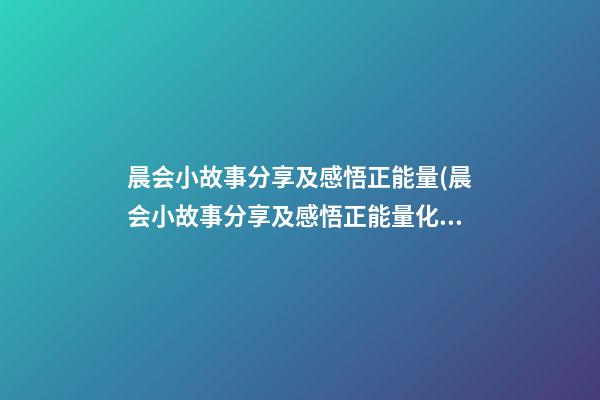 晨会小故事分享及感悟正能量(晨会小故事分享及感悟正能量化妆师)