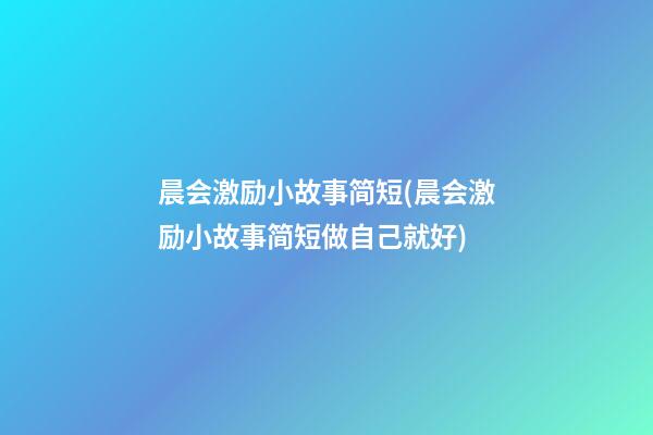 晨会激励小故事简短(晨会激励小故事简短做自己就好)