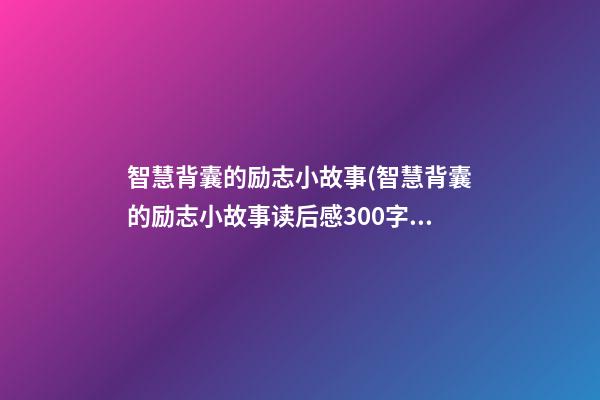 智慧背囊的励志小故事(智慧背囊的励志小故事读后感300字)