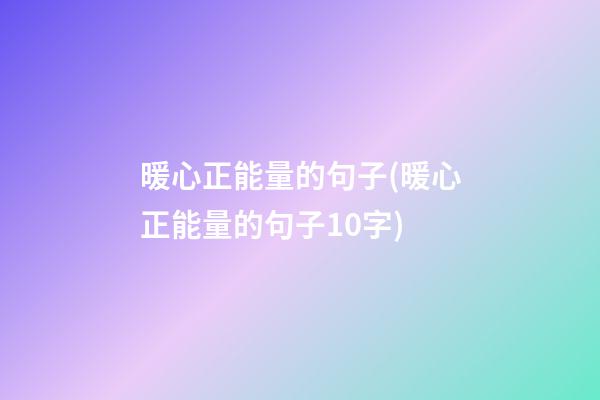 暖心正能量的句子(暖心正能量的句子10字)