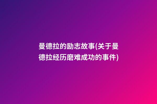 曼德拉的励志故事(关于曼德拉经历磨难成功的事件)