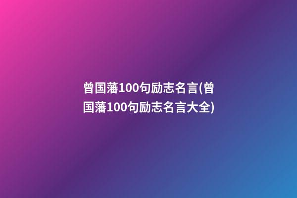 曾国藩100句励志名言(曾国藩100句励志名言大全)