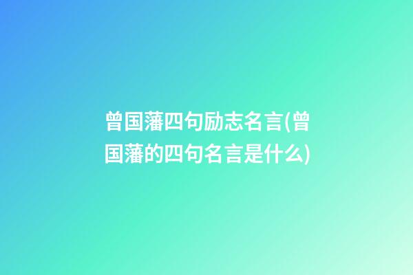 曾国藩四句励志名言(曾国藩的四句名言是什么)