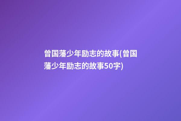 曾国藩少年励志的故事(曾国藩少年励志的故事50字)