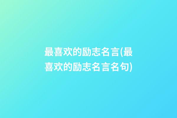 最喜欢的励志名言(最喜欢的励志名言名句)