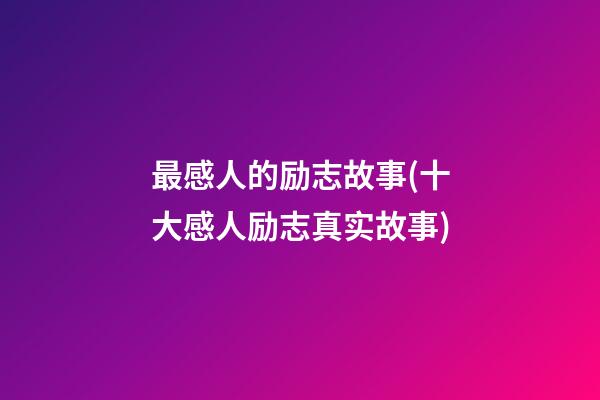 最感人的励志故事(十大感人励志真实故事)