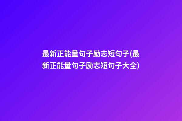 最新正能量句子励志短句子(最新正能量句子励志短句子大全)