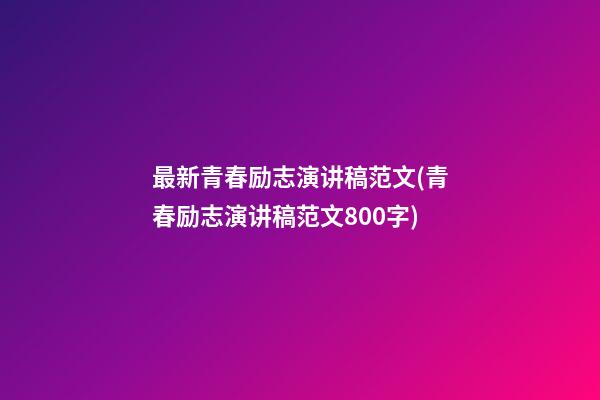 最新青春励志演讲稿范文(青春励志演讲稿范文800字)