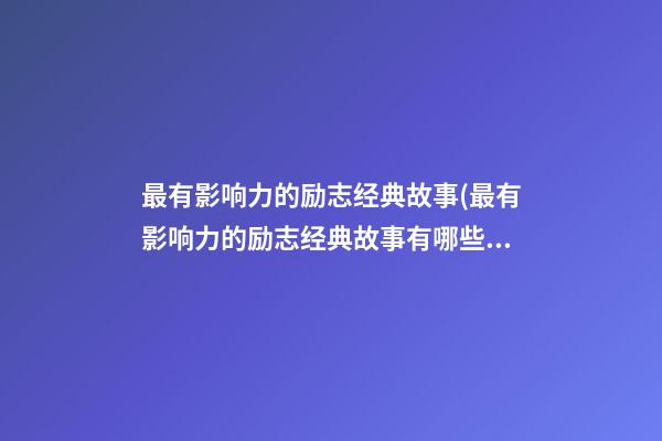 最有影响力的励志经典故事(最有影响力的励志经典故事有哪些)