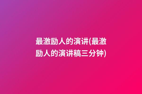 最激励人的演讲(最激励人的演讲稿三分钟)