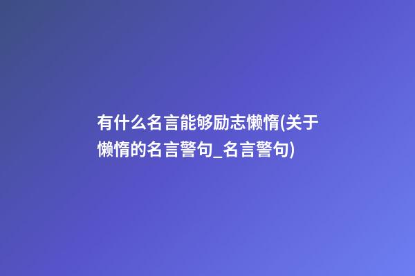 有什么名言能够励志懒惰(关于懒惰的名言警句_名言警句)