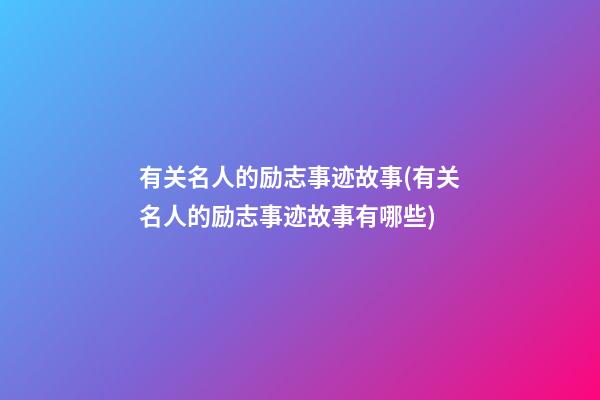 有关名人的励志事迹故事(有关名人的励志事迹故事有哪些)