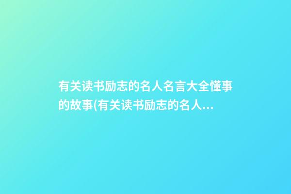 有关读书励志的名人名言大全懂事的故事(有关读书励志的名人名言大全懂事的故事有哪些)