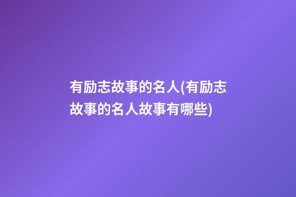 有励志故事的名人(有励志故事的名人故事有哪些)