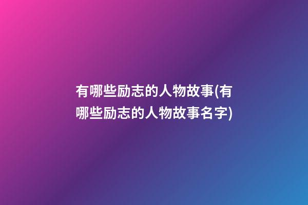 有哪些励志的人物故事(有哪些励志的人物故事名字)