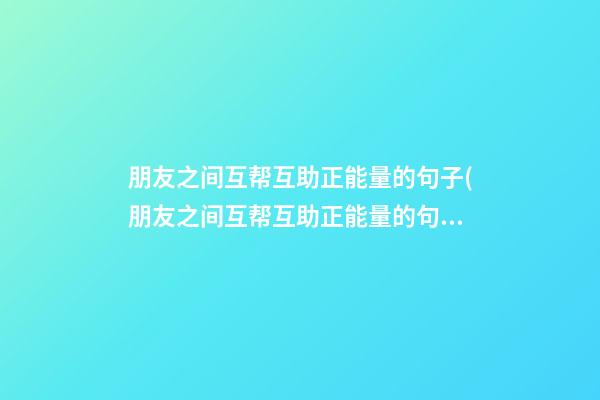 朋友之间互帮互助正能量的句子(朋友之间互帮互助正能量的句子有哪些)