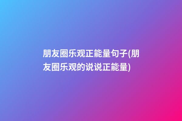 朋友圈乐观正能量句子(朋友圈乐观的说说正能量)