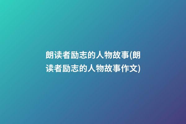 朗读者励志的人物故事(朗读者励志的人物故事作文)