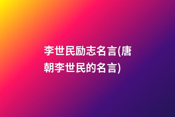 李世民励志名言(唐朝李世民的名言)