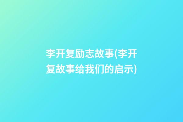 李开复励志故事(李开复故事给我们的启示)