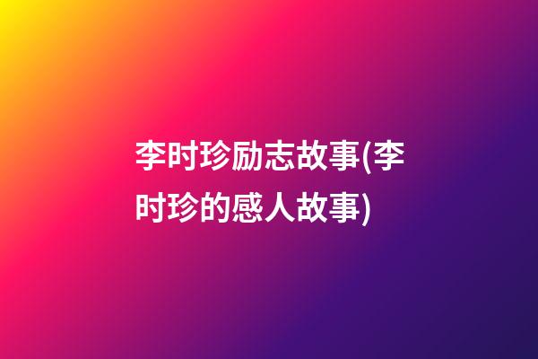 李时珍励志故事(李时珍的感人故事)