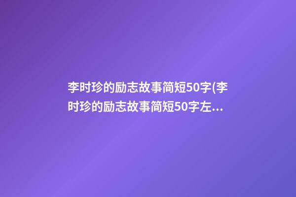 李时珍的励志故事简短50字(李时珍的励志故事简短50字左右)