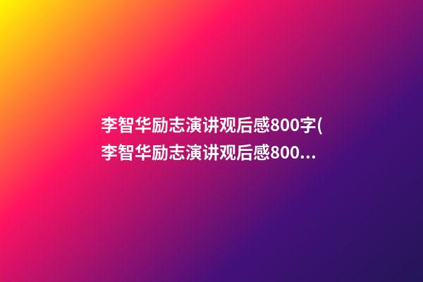 李智华励志演讲观后感800字(李智华励志演讲观后感800字内容)