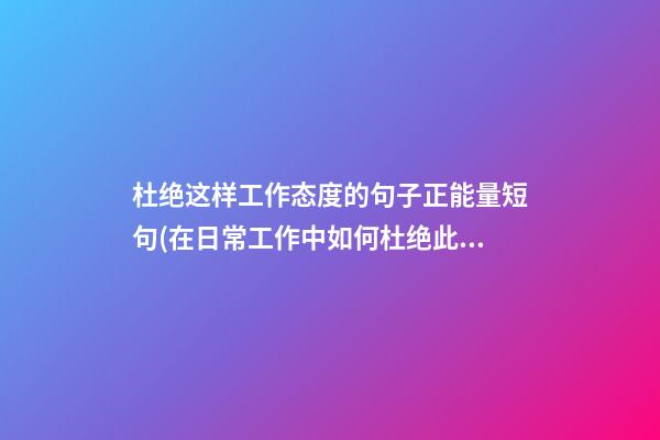 杜绝这样工作态度的句子正能量短句(在日常工作中如何杜绝此类事件的发生)