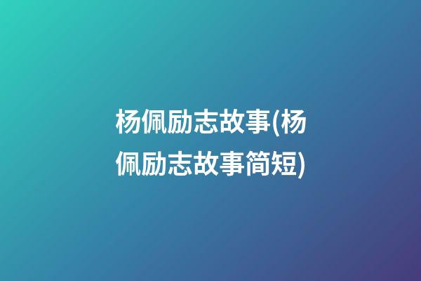 杨佩励志故事(杨佩励志故事简短)