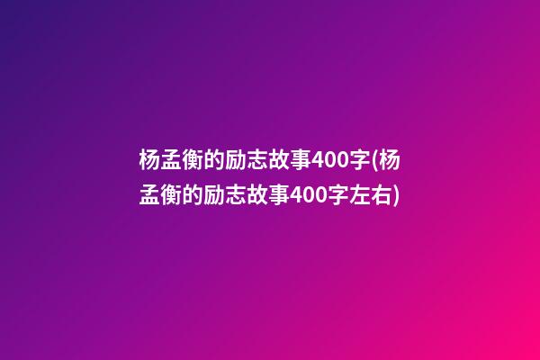 杨孟衡的励志故事400字(杨孟衡的励志故事400字左右)