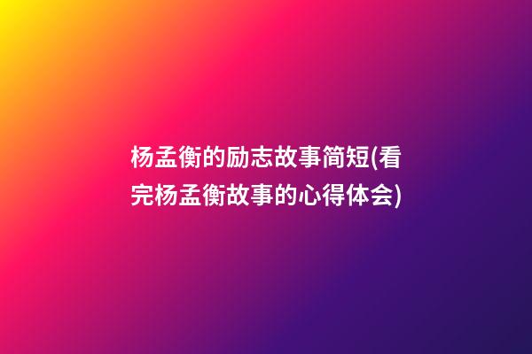 杨孟衡的励志故事简短(看完杨孟衡故事的心得体会)