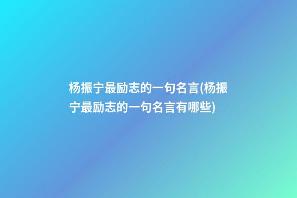 杨振宁最励志的一句名言(杨振宁最励志的一句名言有哪些)