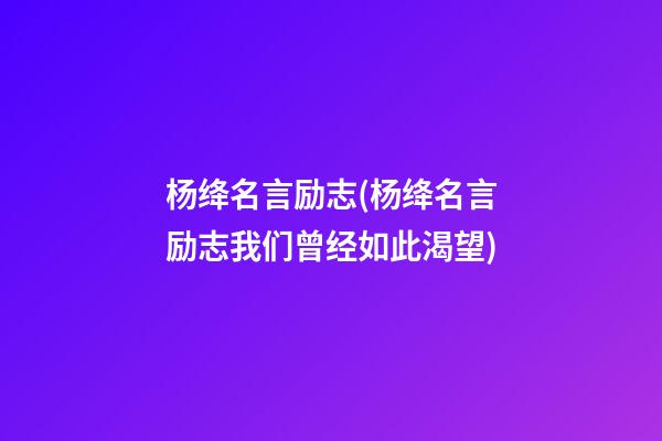 杨绛名言励志(杨绛名言励志我们曾经如此渴望)