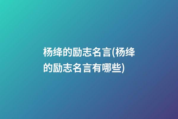 杨绛的励志名言(杨绛的励志名言有哪些)