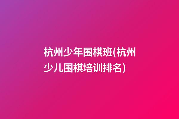 杭州少年围棋班(杭州少儿围棋培训排名)