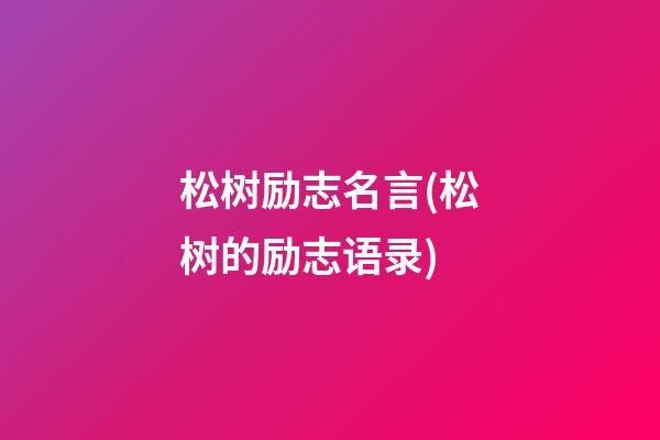 松树励志名言(松树的励志语录)