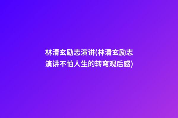 林清玄励志演讲(林清玄励志演讲不怕人生的转弯观后感)