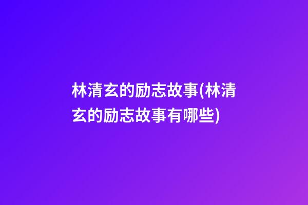 林清玄的励志故事(林清玄的励志故事有哪些)